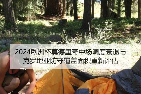2024欧洲杯莫德里奇中场调度衰退与克罗地亚防守覆盖面积重新评估